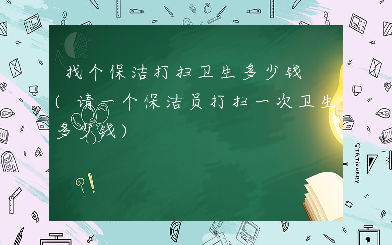 找个保洁打扫卫生多少钱 (请一个保洁员打扫一次卫生多少钱)